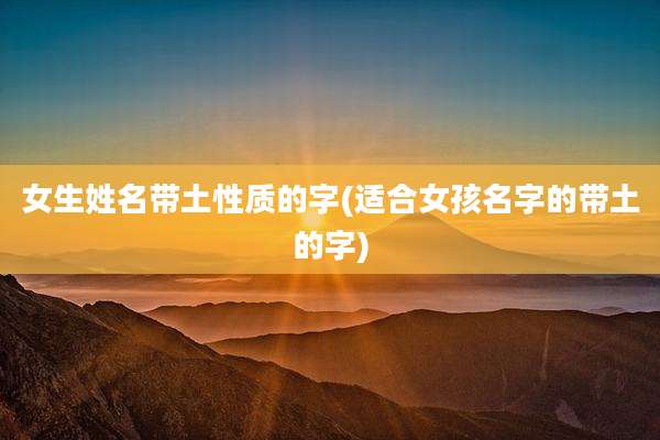 女生姓名带土性质的字(适合女孩名字的带土的字)