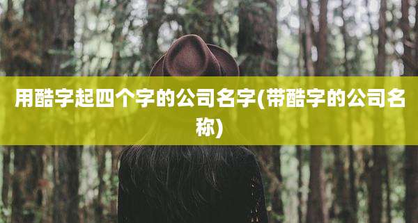 用酷字起四个字的公司名字(带酷字的公司名称)