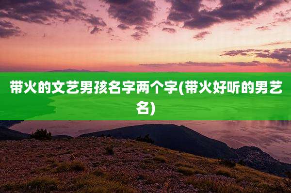带火的文艺男孩名字两个字(带火好听的男艺名)