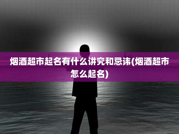 烟酒超市起名有什么讲究和忌讳(烟酒超市怎么起名)