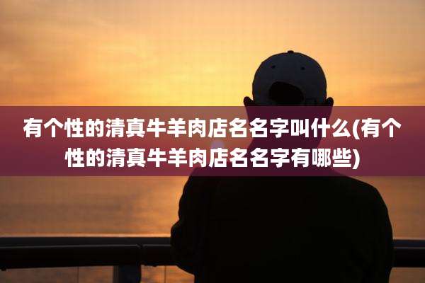 有个性的清真牛羊肉店名名字叫什么(有个性的清真牛羊肉店名名字有哪些)