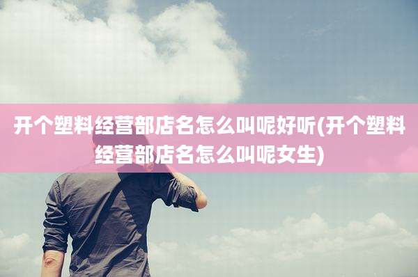 开个塑料经营部店名怎么叫呢好听(开个塑料经营部店名怎么叫呢女生)