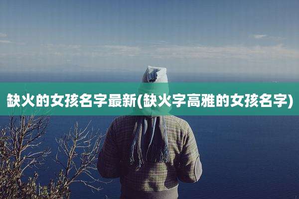 缺火的女孩名字最新(缺火字高雅的女孩名字)