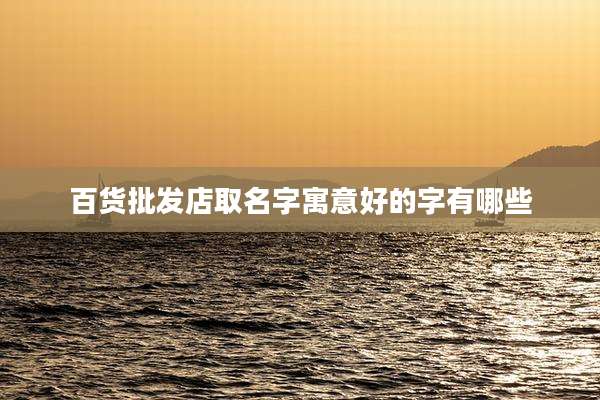 百货批发店取名字寓意好的字有哪些