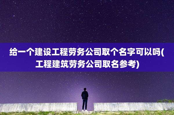 给一个建设工程劳务公司取个名字可以吗(工程建筑劳务公司取名参考)