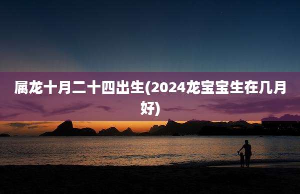 属龙十月二十四出生(2024龙宝宝生在几月好)
