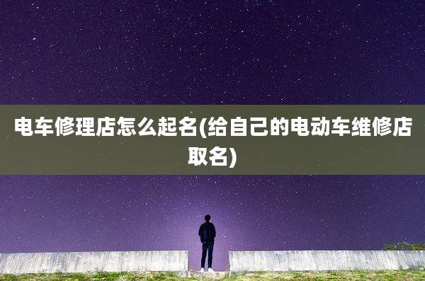 电车修理店怎么起名(给自己的电动车维修店取名)