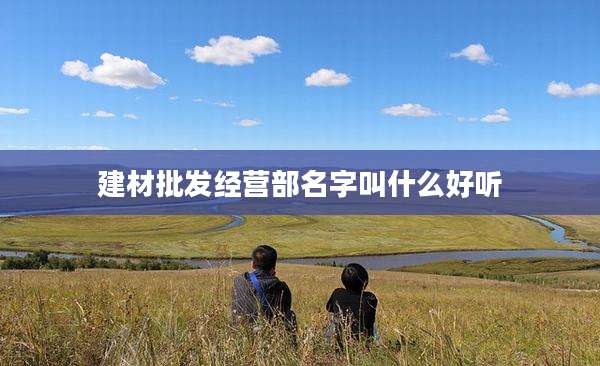 建材批发经营部名字叫什么好听