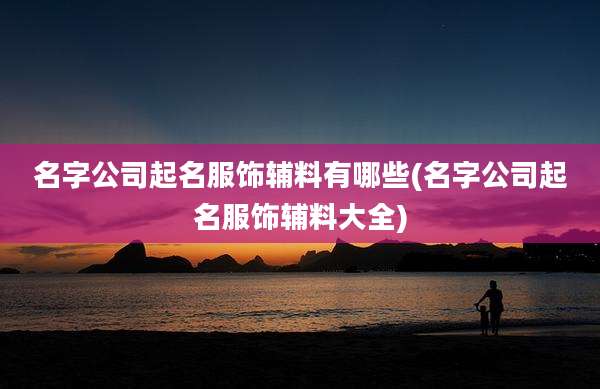 名字公司起名服饰辅料有哪些(名字公司起名服饰辅料大全)