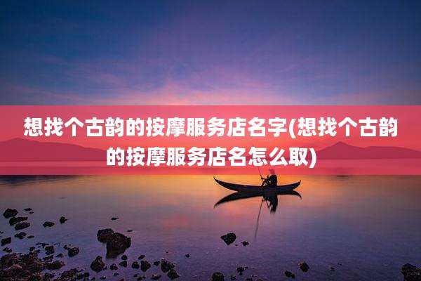 想找个古韵的按摩服务店名字(想找个古韵的按摩服务店名怎么取)