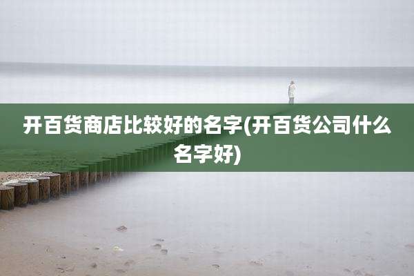 开百货商店比较好的名字(开百货公司什么名字好)