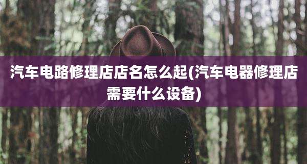 汽车电路修理店店名怎么起(汽车电器修理店需要什么设备)