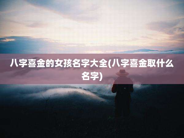 八字喜金的女孩名字大全(八字喜金取什么名字)