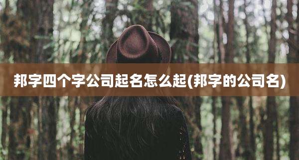 邦字四个字公司起名怎么起(邦字的公司名)