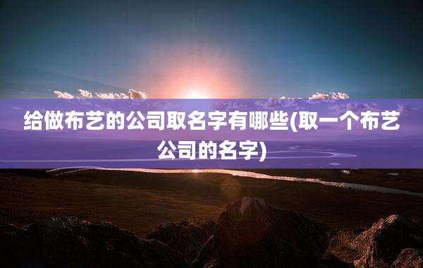 给做布艺的公司取名字有哪些(取一个布艺公司的名字)