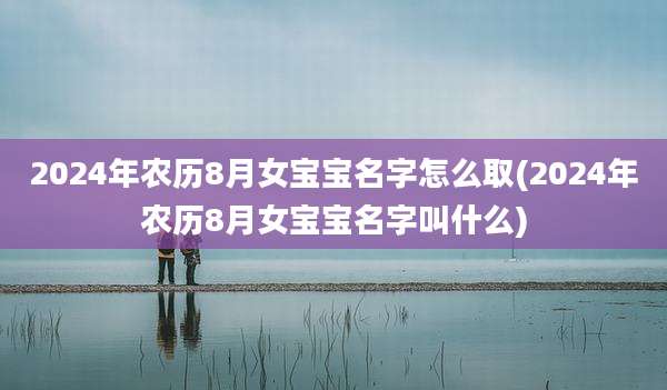 2024年农历8月女宝宝名字怎么取(2024年农历8月女宝宝名字叫什么)