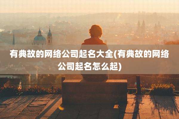 有典故的网络公司起名大全(有典故的网络公司起名怎么起)