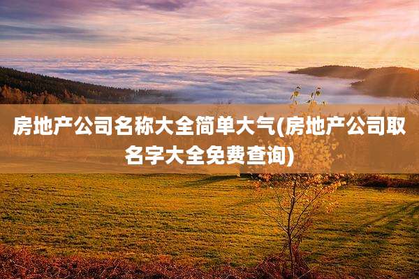 房地产公司名称大全简单大气(房地产公司取名字大全免费查询)