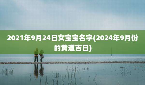 2021年9月24日女宝宝名字(2024年9月份的黄道吉日)