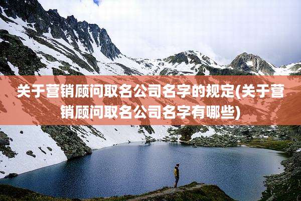 关于营销顾问取名公司名字的规定(关于营销顾问取名公司名字有哪些)