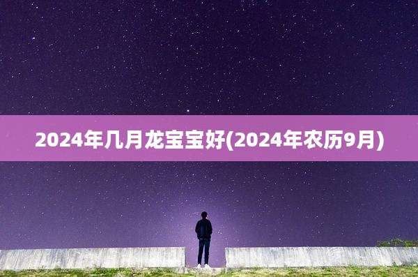 2024年几月龙宝宝好(2024年农历9月)