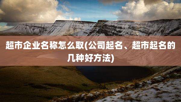 超市企业名称怎么取(公司起名、超市起名的几种好方法)