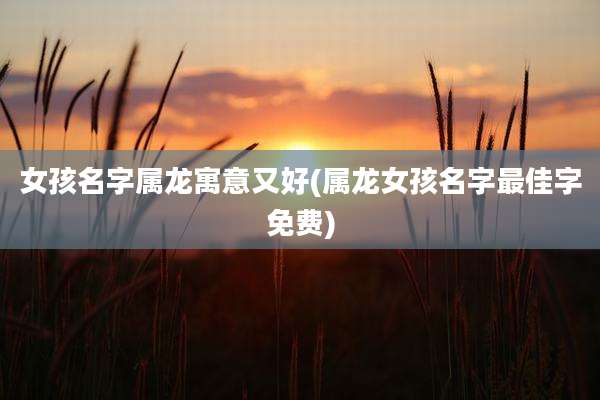 女孩名字属龙寓意又好(属龙女孩名字最佳字免费)