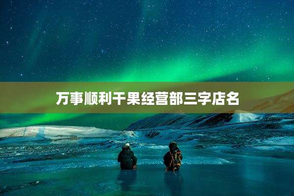 万事顺利干果经营部三字店名