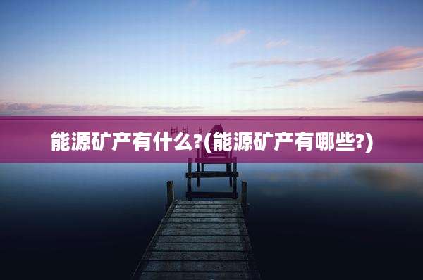能源矿产有什么?(能源矿产有哪些?)
