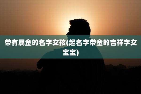带有属金的名字女孩(起名字带金的吉祥字女宝宝)