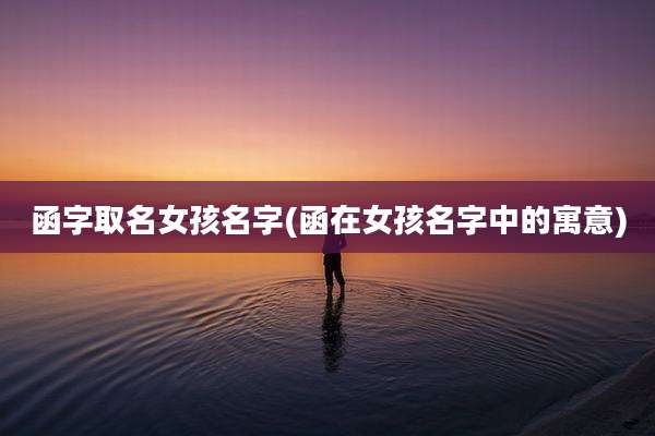 函字取名女孩名字(函在女孩名字中的寓意)