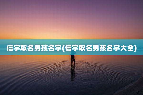 信字取名男孩名字(信字取名男孩名字大全)