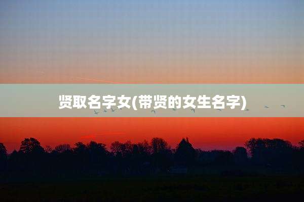 贤取名字女(带贤的女生名字)