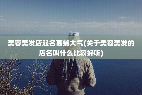 美容美发店起名高端大气(关于美容美发的店名叫什么比较好听)