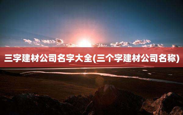 三字建材公司名字大全(三个字建材公司名称)