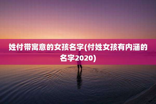姓付带寓意的女孩名字(付姓女孩有内涵的名字2020)
