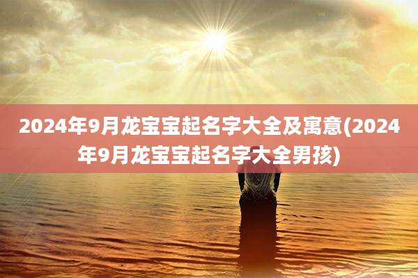 2024年9月龙宝宝起名字大全及寓意(2024年9月龙宝宝起名字大全男孩)