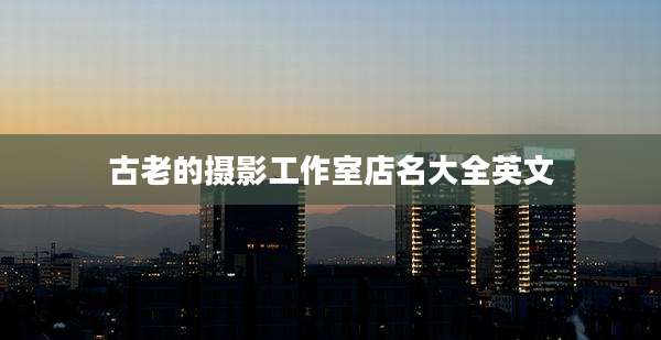 古老的摄影工作室店名大全英文