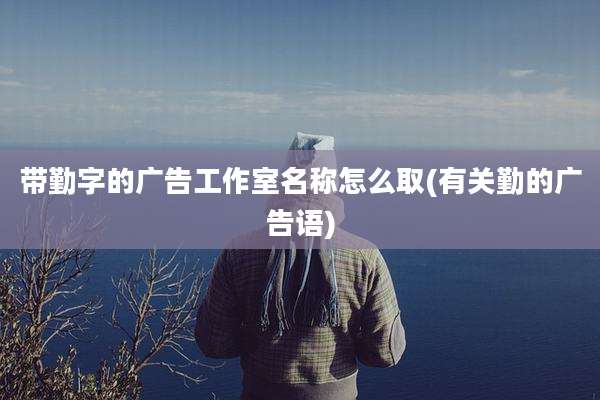 带勤字的广告工作室名称怎么取(有关勤的广告语)