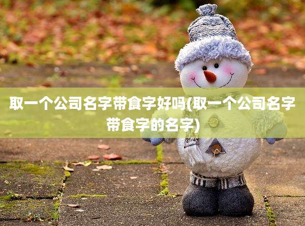 取一个公司名字带食字好吗(取一个公司名字带食字的名字)