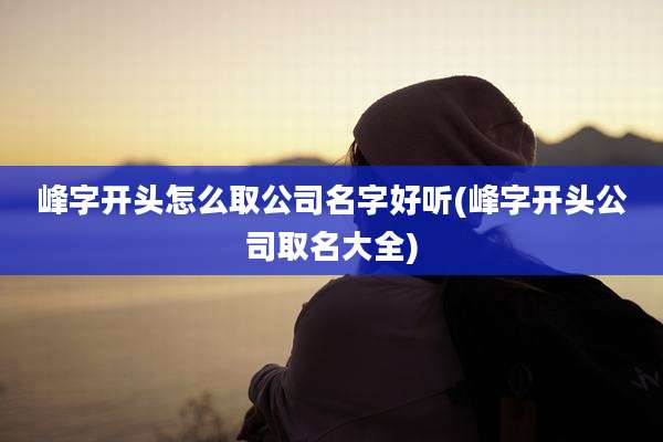 峰字开头怎么取公司名字好听(峰字开头公司取名大全)
