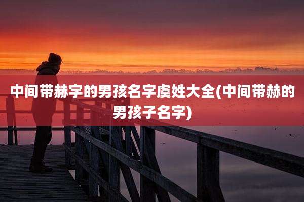 中间带赫字的男孩名字虞姓大全(中间带赫的男孩子名字)