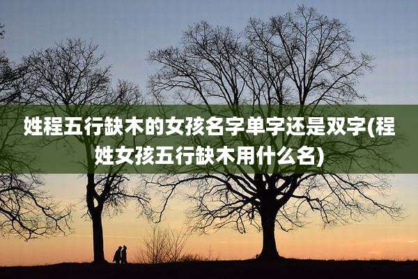 姓程五行缺木的女孩名字单字还是双字(程姓女孩五行缺木用什么名)