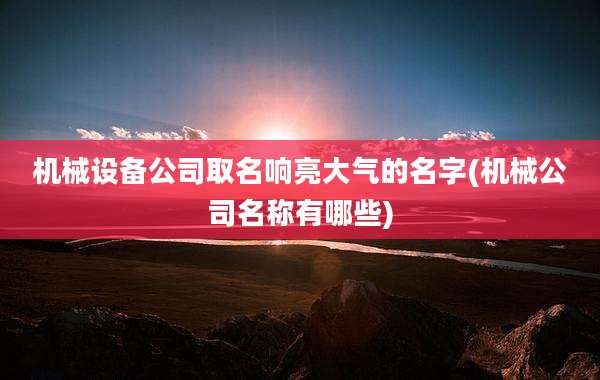 机械设备公司取名响亮大气的名字(机械公司名称有哪些)