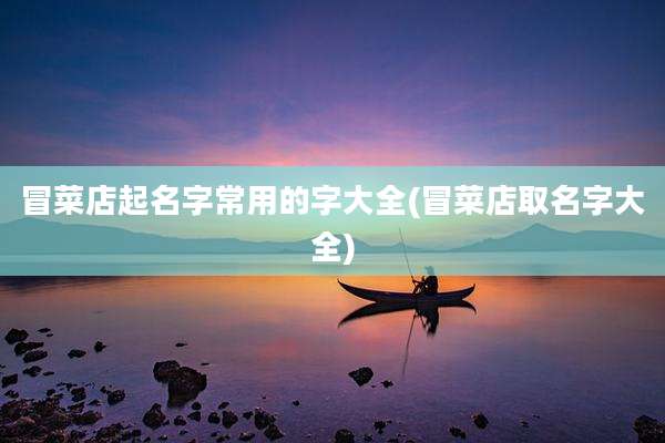 冒菜店起名字常用的字大全(冒菜店取名字大全)