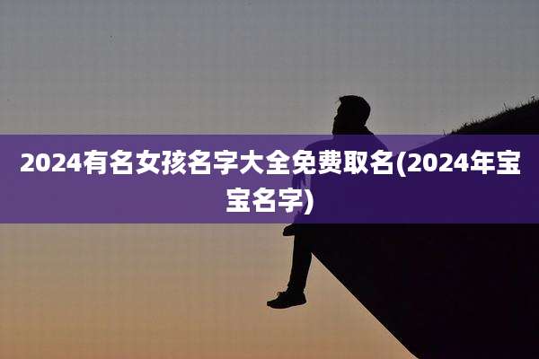 2024有名女孩名字大全免费取名(2024年宝宝名字)