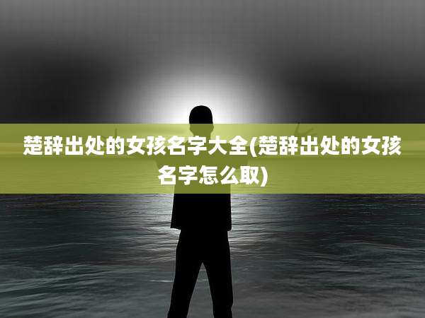 楚辞出处的女孩名字大全(楚辞出处的女孩名字怎么取)