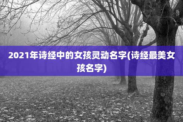 2021年诗经中的女孩灵动名字(诗经最美女孩名字)