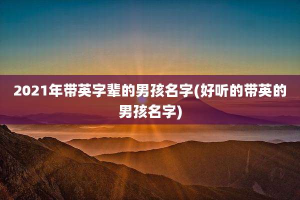 2021年带英字辈的男孩名字(好听的带英的男孩名字)