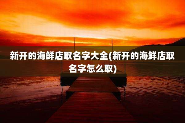 新开的海鲜店取名字大全(新开的海鲜店取名字怎么取)